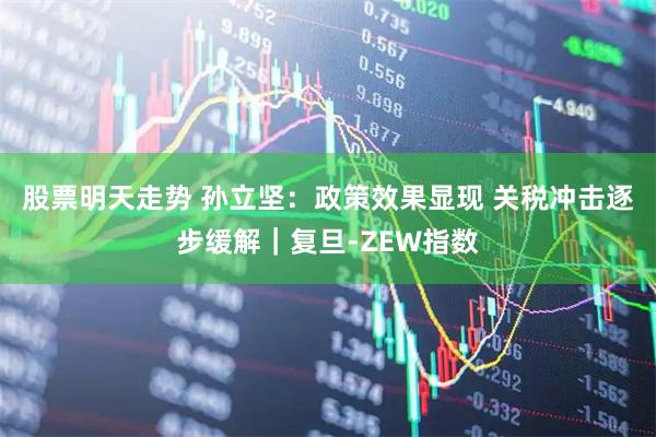 股票明天走势 孙立坚：政策效果显现 关税冲击逐步缓解｜复旦-ZEW指数