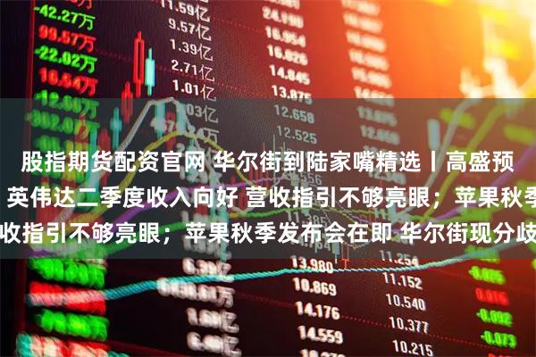 股指期货配资官网 华尔街到陆家嘴精选丨高盛预警美股平静期将结束？英伟达二季度收入向好 营收指引不够亮眼；苹果秋季发布会在即 华尔街现分歧