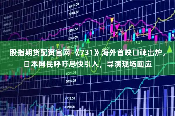 股指期货配资官网 《731》海外首映口碑出炉，日本网民呼吁尽快引入，导演现场回应