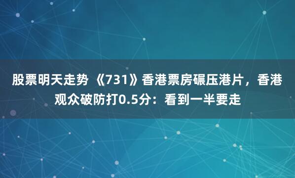 股票明天走势 《731》香港票房碾压港片，香港观众破防打0.5分：看到一半要走