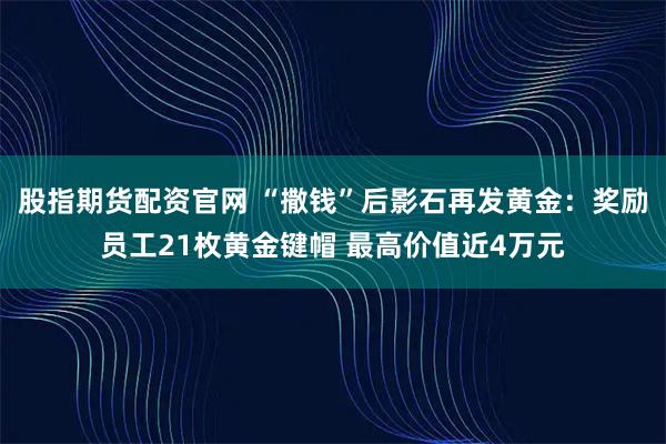 股指期货配资官网 “撒钱”后影石再发黄金:奖励员工21枚黄金键帽 最高价值近4万元
