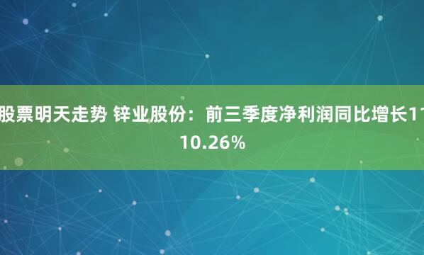 股票明天走势 锌业股份：前三季度净利润同比增长1110.26%