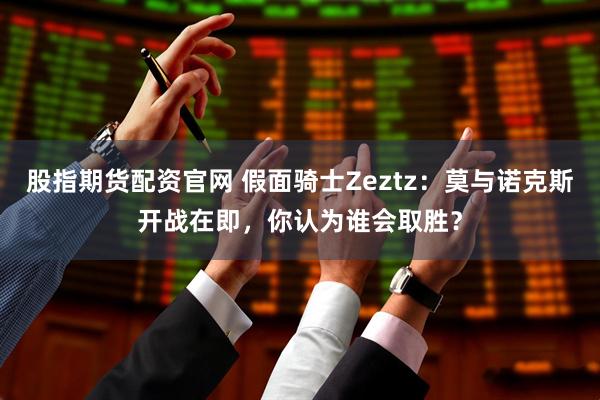 股指期货配资官网 假面骑士Zeztz：莫与诺克斯开战在即，你认为谁会取胜？