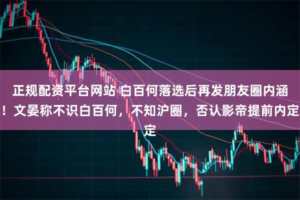 正规配资平台网站 白百何落选后再发朋友圈内涵！文晏称不识白百何，不知沪圈，否认影帝提前内定
