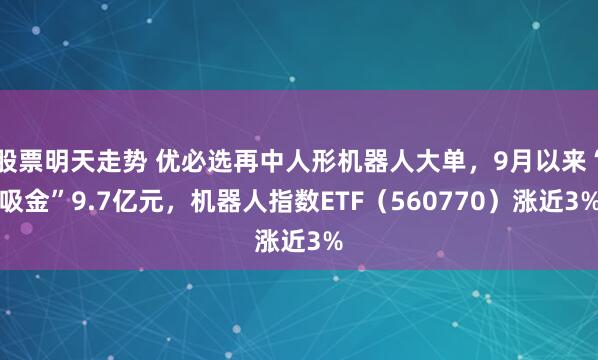 股票明天走势 优必选再中人形机器人大单，9月以来“吸金”9.7亿元，机器人指数ETF（560770）涨近3%