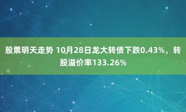 股票明天走势 10月28日龙大转债下跌0.43%,转股溢价率133.26%