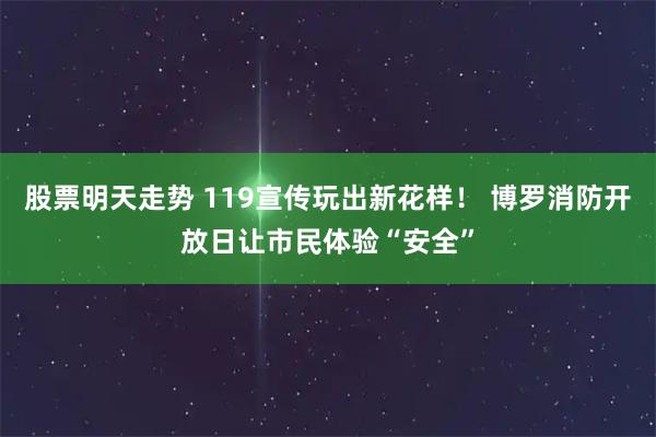 股票明天走势 119宣传玩出新花样！ 博罗消防开放日让市民体验“安全”