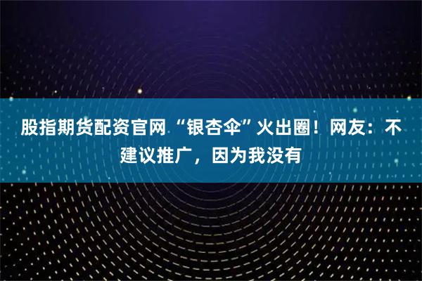 股指期货配资官网 “银杏伞”火出圈！网友：不建议推广，因为我没有