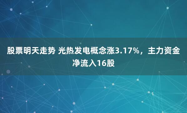 股票明天走势 光热发电概念涨3.17%，主力资金净流入16股