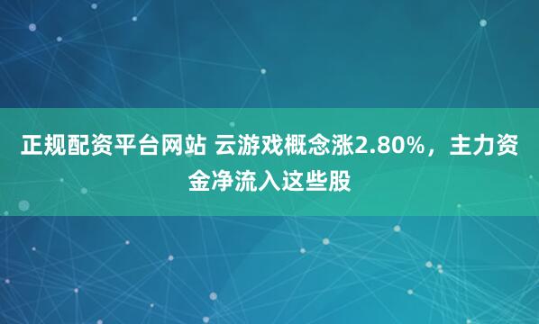 正规配资平台网站 云游戏概念涨2.80%，主力资金净流入这些股