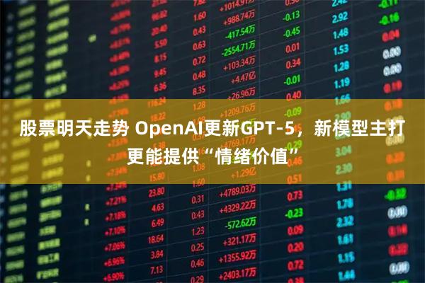 股票明天走势 OpenAI更新GPT-5，新模型主打更能提供“情绪价值”