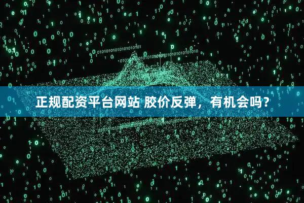 正规配资平台网站 胶价反弹，有机会吗？