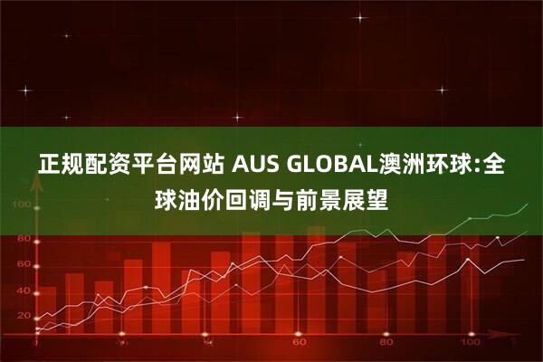 正规配资平台网站 AUS GLOBAL澳洲环球:全球油价回调与前景展望