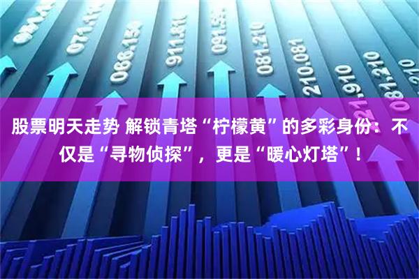 股票明天走势 解锁青塔“柠檬黄”的多彩身份:不仅是“寻物侦探”,更是“暖心灯塔”!