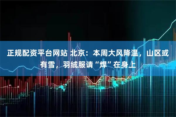 正规配资平台网站 北京：本周大风降温，山区或有雪，羽绒服请“焊”在身上