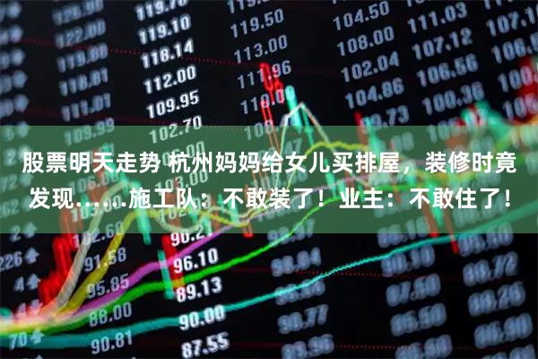 股票明天走势 杭州妈妈给女儿买排屋,装修时竟发现……施工队:不敢装了!业主:不敢住了!