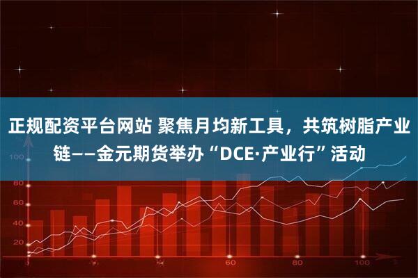 正规配资平台网站 聚焦月均新工具，共筑树脂产业链——金元期货举办“DCE·产业行”活动