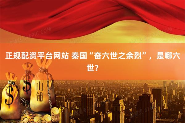 正规配资平台网站 秦国“奋六世之余烈”，是哪六世？