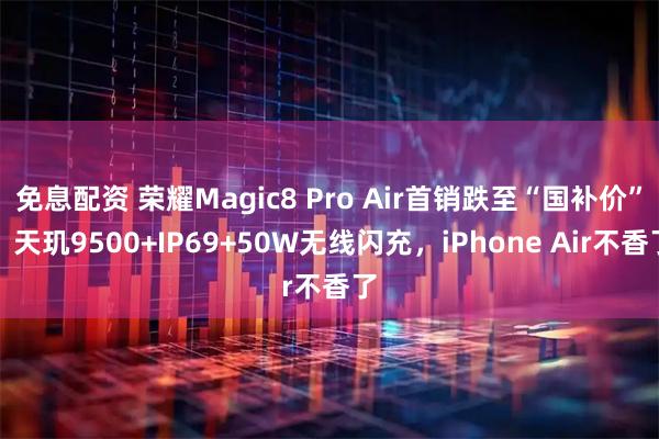 免息配资 荣耀Magic8 Pro Air首销跌至“国补价”，天玑9500+IP69+50W无线闪充，iPhone Air不香了