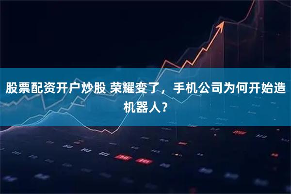 股票配资开户炒股 荣耀变了，手机公司为何开始造机器人？