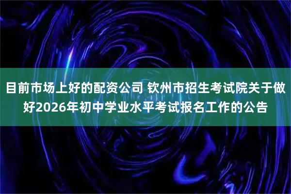 目前市场上好的配资公司 钦州市招生考试院关于做好2026年初中学业水平考试报名工作的公告