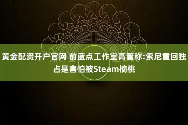 黄金配资开户官网 前蓝点工作室高管称:索尼重回独占是害怕被Steam摘桃