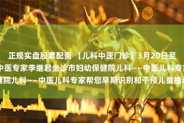正规实盘股票配资 【儿科中医门诊】3月20日至21日上海儿童医学中心中医专家李继君坐诊市妇幼保健院儿科——中医儿科专家帮您早期识别和干预儿童抽动症