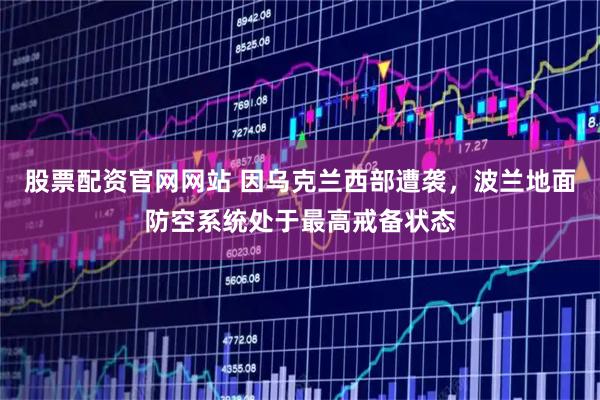 股票配资官网网站 因乌克兰西部遭袭，波兰地面防空系统处于最高戒备状态