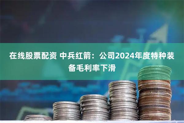在线股票配资 中兵红箭:公司2024年度特种装备毛利率下滑