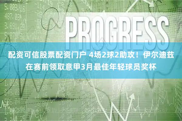 配资可信股票配资门户 4场2球2助攻！伊尔迪兹在赛前领取意甲3月最佳年轻球员奖杯
