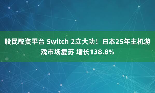 股民配资平台 Switch 2立大功!日本25年主机游戏市场复苏 增长138.8%