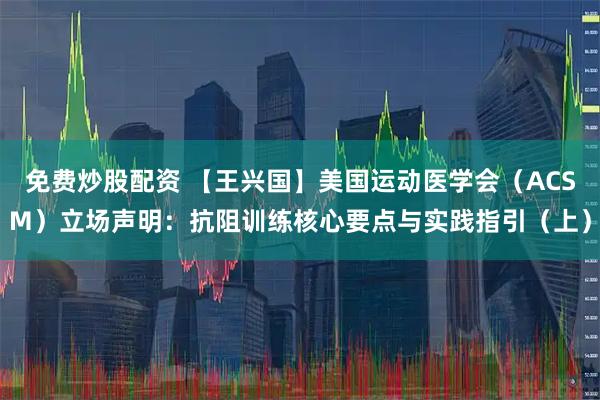 免费炒股配资 【王兴国】美国运动医学会（ACSM）立场声明：抗阻训练核心要点与实践指引（上）