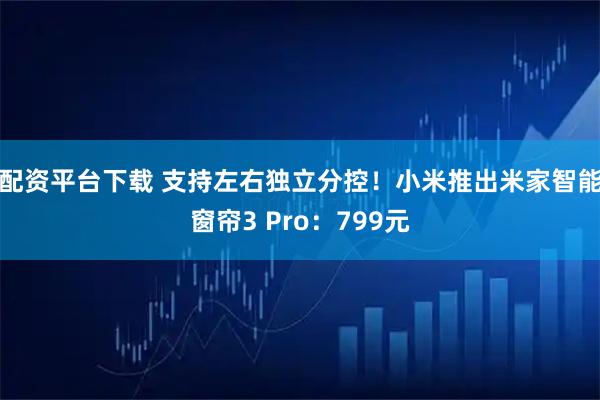 配资平台下载 支持左右独立分控！小米推出米家智能窗帘3 Pro：799元