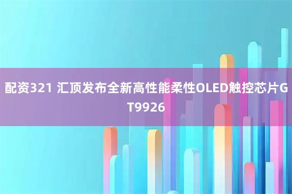 配资321 汇顶发布全新高性能柔性OLED触控芯片GT9926