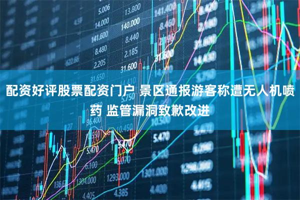 配资好评股票配资门户 景区通报游客称遭无人机喷药 监管漏洞致歉改进