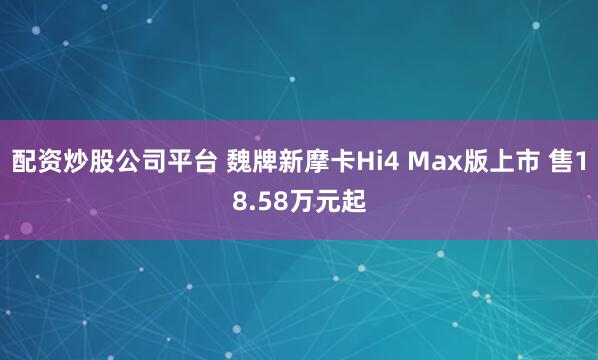 配资炒股公司平台 魏牌新摩卡Hi4 Max版上市 售18.58万元起