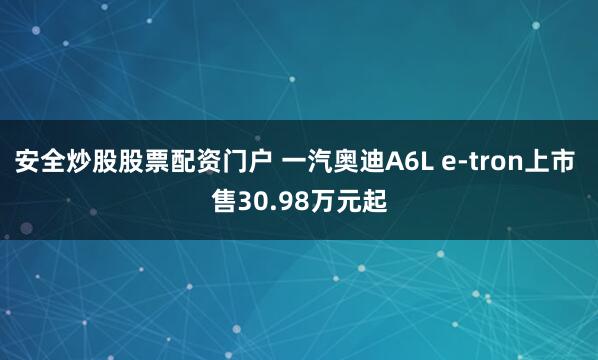 安全炒股股票配资门户 一汽奥迪A6L e-tron上市 售30.98万元起