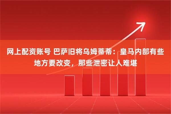 网上配资账号 巴萨旧将乌姆蒂蒂：皇马内部有些地方要改变，那些泄密让人难堪