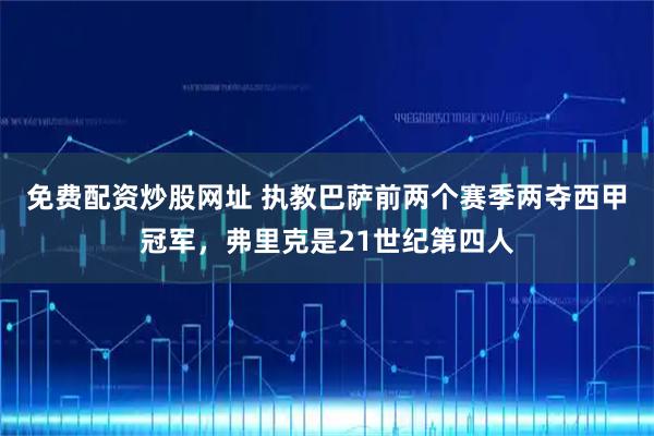 免费配资炒股网址 执教巴萨前两个赛季两夺西甲冠军，弗里克是21世纪第四人