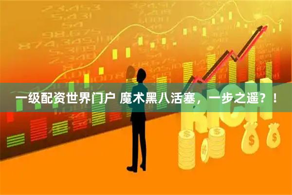 一级配资世界门户 魔术黑八活塞，一步之遥？！