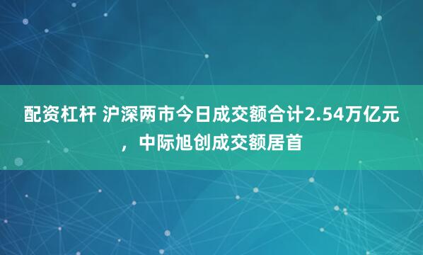 配资杠杆 沪深两市今日成交额合计2.54万亿元，中际旭创成交额居首