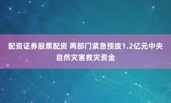 配资证券股票配资 两部门紧急预拨1.2亿元中央自然灾害救灾资金
