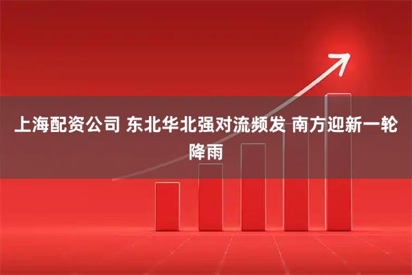 上海配资公司 东北华北强对流频发 南方迎新一轮降雨