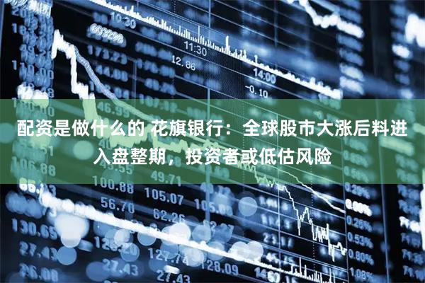 配资是做什么的 花旗银行：全球股市大涨后料进入盘整期，投资者或低估风险