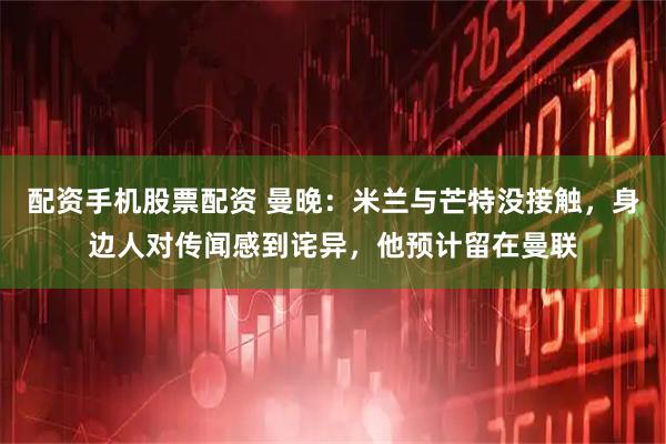 配资手机股票配资 曼晚：米兰与芒特没接触，身边人对传闻感到诧异，他预计留在曼联