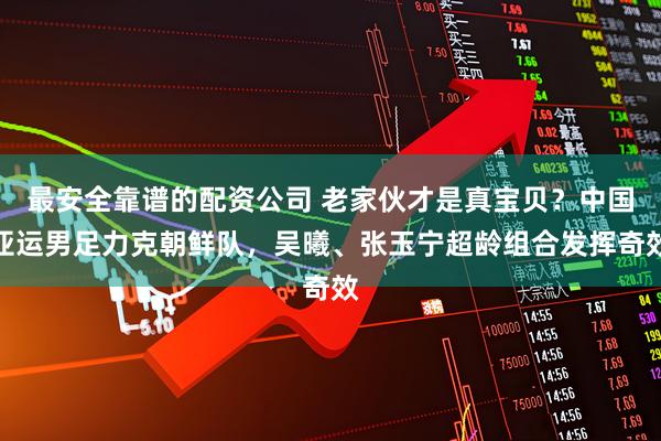 最安全靠谱的配资公司 老家伙才是真宝贝？中国亚运男足力克朝鲜队，吴曦、张玉宁超龄组合发挥奇效