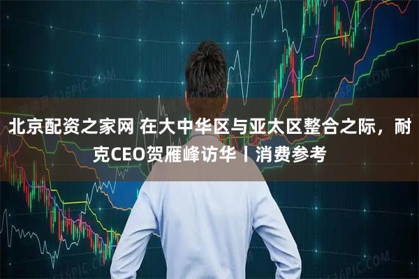 北京配资之家网 在大中华区与亚太区整合之际,耐克CEO贺雁峰访华丨消费参考